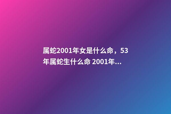 属蛇2001年女是什么命，53年属蛇生什么命 2001年属蛇女一生命运如何，属蛇2001年出生的命运-第1张-观点-玄机派